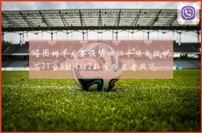 塔图姆季后赛强势回归半场高效砍下21分8板4助2断展现王者风范