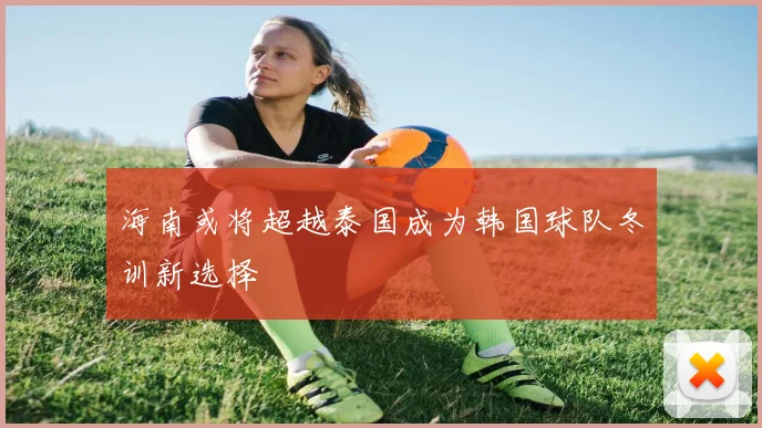 海南或将超越泰国成为韩国球队冬训新选择