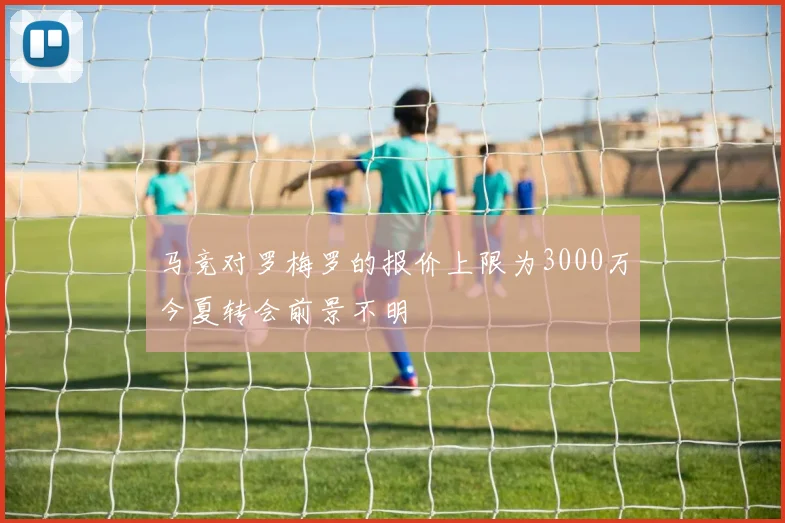 马竞对罗梅罗的报价上限为3000万今夏转会前景不明