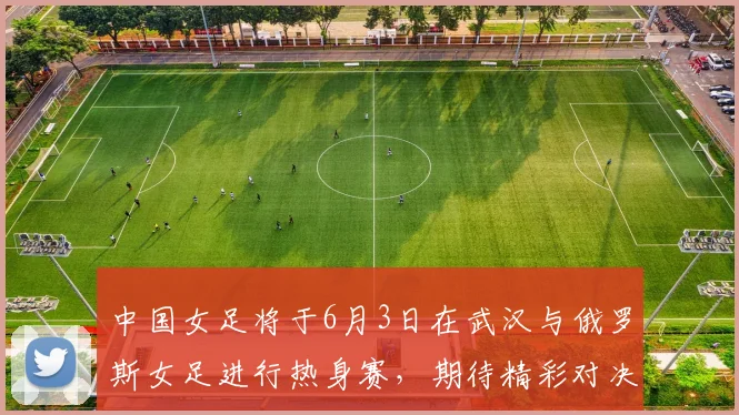 中国女足将于6月3日在武汉与俄罗斯女足进行热身赛，期待精彩对决