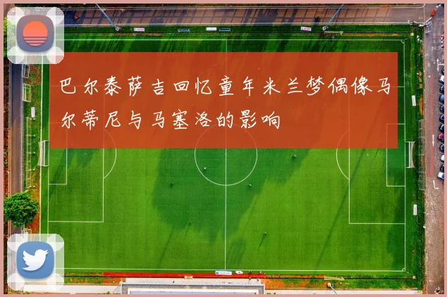 巴尔泰萨吉回忆童年米兰梦偶像马尔蒂尼与马塞洛的影响