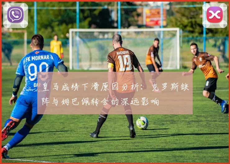 皇马成绩下滑原因分析：克罗斯缺阵与姆巴佩转会的深远影响