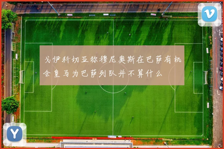 戈伊科切亚称穆尼奥斯在巴萨有机会皇马为巴萨列队并不算什么