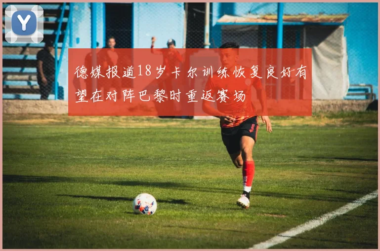 德媒报道18岁卡尔训练恢复良好有望在对阵巴黎时重返赛场