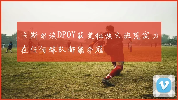 卡斯尔谈DPOY获奖秘诀文班凭实力在任何球队都能夺冠