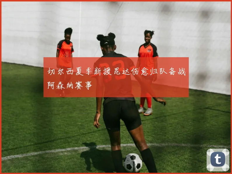 切尔西夏季新援昆达伤愈归队备战阿森纳赛事
