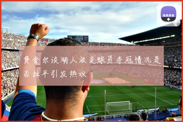 费舍尔谈湖人放走球员夺冠情况是否扯平引发热议